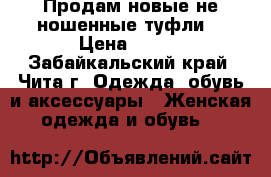 Продам новые не ношенные туфли  › Цена ­ 700 - Забайкальский край, Чита г. Одежда, обувь и аксессуары » Женская одежда и обувь   